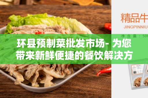 环县预制菜批发市场- 为您带来新鲜便捷的餐饮解决方案