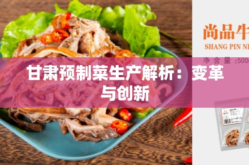 甘肃预制菜生产解析：变革与创新