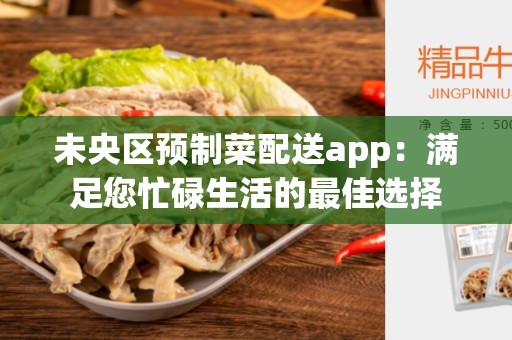 未央区预制菜配送app：满足您忙碌生活的最佳选择