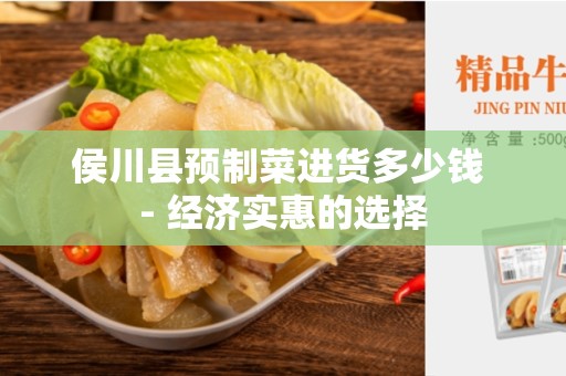 侯川县预制菜进货多少钱 - 经济实惠的选择