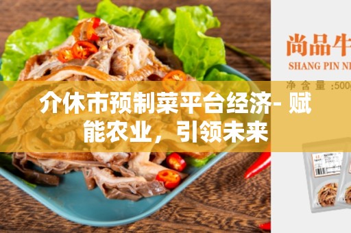 介休市预制菜平台经济- 赋能农业，引领未来