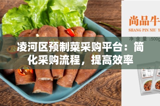 凌河区预制菜采购平台：简化采购流程，提高效率