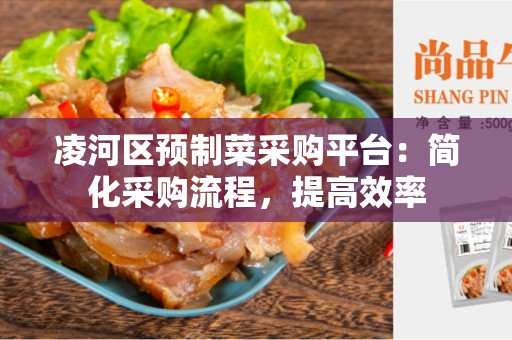 凌河区预制菜采购平台：简化采购流程，提高效率