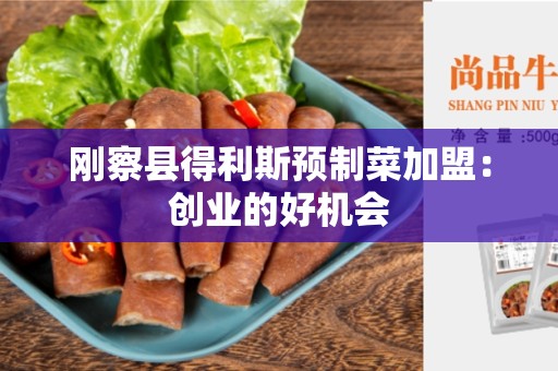 刚察县得利斯预制菜加盟：创业的好机会