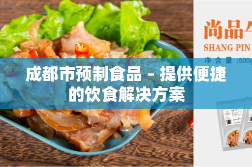 成都市预制食品 – 提供便捷的饮食解决方案