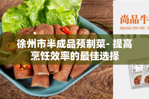 徐州市半成品预制菜- 提高烹饪效率的最佳选择