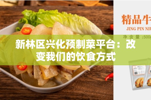 新林区兴化预制菜平台：改变我们的饮食方式