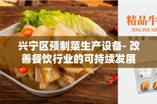 兴宁区预制菜生产设备- 改善餐饮行业的可持续发展