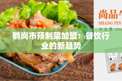 鹤岗市预制菜加盟：餐饮行业的新趋势