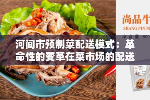 河间市预制菜配送模式：革命性的变革在菜市场的配送方式