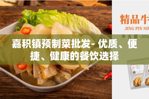 嘉积镇预制菜批发- 优质、便捷、健康的餐饮选择