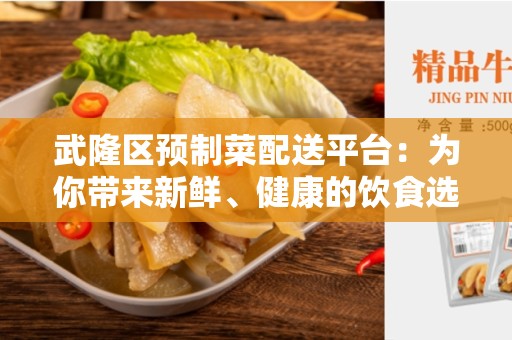 武隆区预制菜配送平台：为你带来新鲜、健康的饮食选择