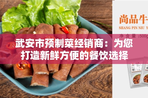 武安市预制菜经销商：为您打造新鲜方便的餐饮选择