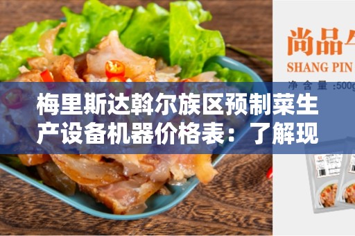 梅里斯达斡尔族区预制菜生产设备机器价格表：了解现代化食品生产设备的价格和市场情况