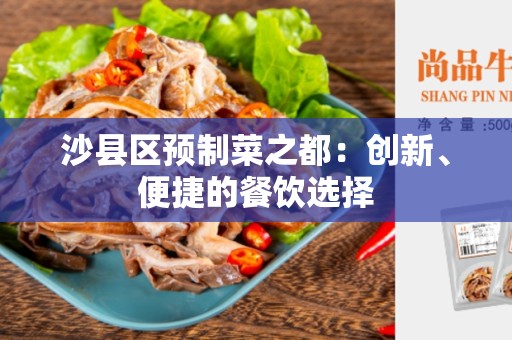 沙县区预制菜之都:创新、便捷的餐饮选择 沙县区预制菜之都:创新、便捷的餐饮选择