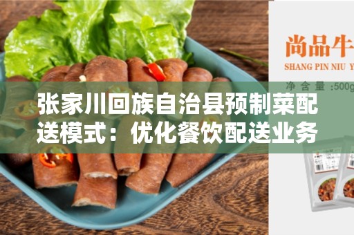 张家川回族自治县预制菜配送模式：优化餐饮配送业务的解决方案