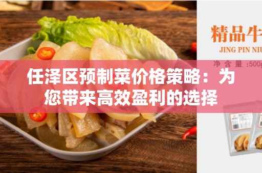 任泽区预制菜价格策略：为您带来高效盈利的选择