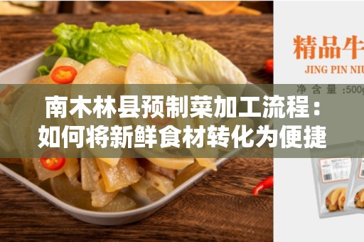 南木林县预制菜加工流程：如何将新鲜食材转化为便捷美食
