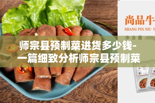 师宗县预制菜进货多少钱- 一篇细致分析师宗县预制菜价格的文章