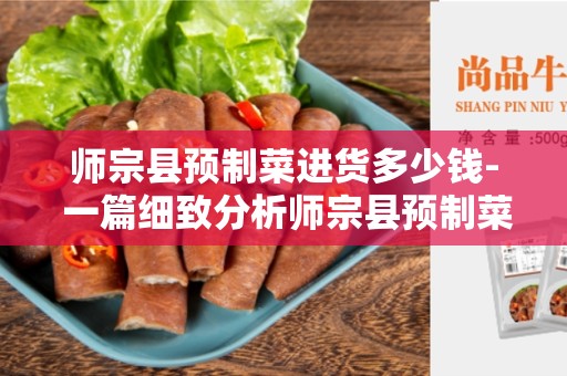 师宗县预制菜进货多少钱- 一篇细致分析师宗县预制菜价格的文章