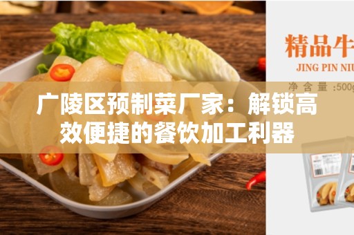 广陵区预制菜厂家：解锁高效便捷的餐饮加工利器
