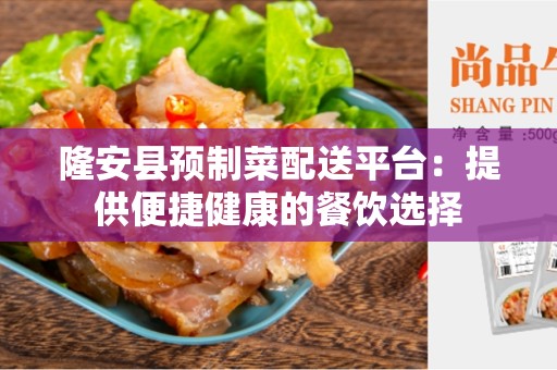 隆安县预制菜配送平台：提供便捷健康的餐饮选择