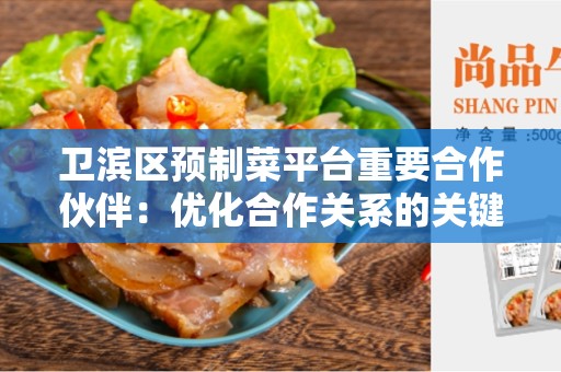 卫滨区预制菜平台重要合作伙伴：优化合作关系的关键步骤