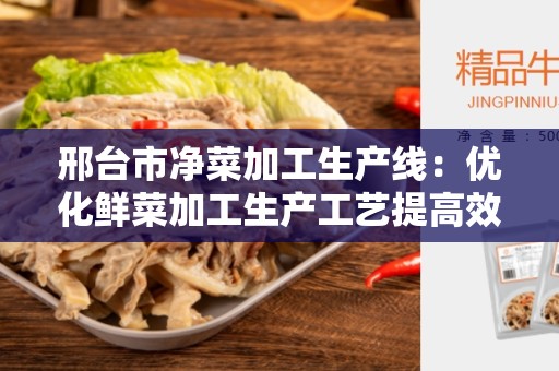 邢台市净菜加工生产线：优化鲜菜加工生产工艺提高效率和质量