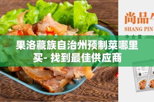 果洛藏族自治州预制菜哪里买- 找到最佳供应商