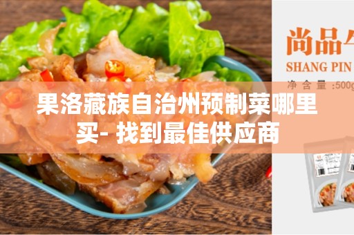果洛藏族自治州预制菜哪里买- 找到最佳供应商