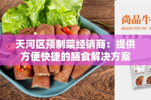 天河区预制菜经销商：提供方便快捷的膳食解决方案