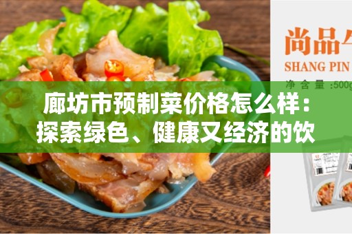 廊坊市预制菜价格怎么样：探索绿色、健康又经济的饮食选择