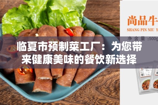 临夏市预制菜工厂：为您带来健康美味的餐饮新选择