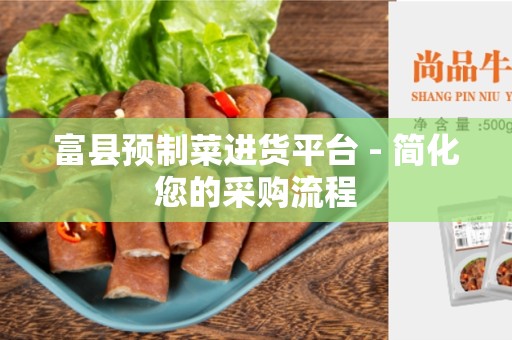富县预制菜进货平台 - 简化您的采购流程