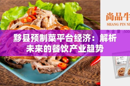 黟县预制菜平台经济：解析未来的餐饮产业趋势