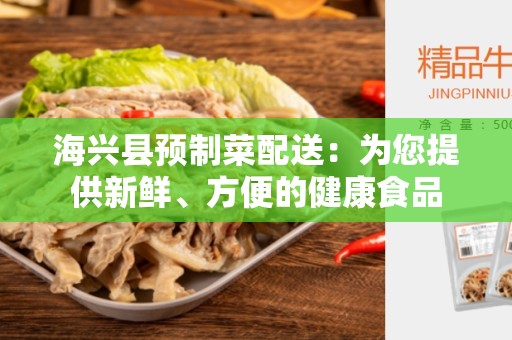 海兴县预制菜配送：为您提供新鲜、方便的健康食品