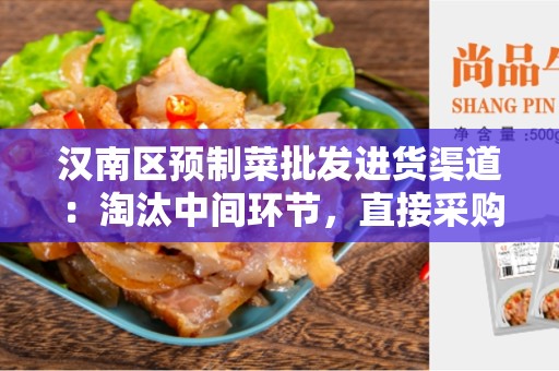 汉南区预制菜批发进货渠道：淘汰中间环节，直接采购农产品更经济、更安全