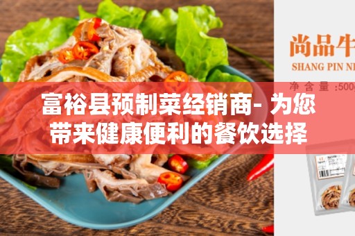 富裕县预制菜经销商- 为您带来健康便利的餐饮选择