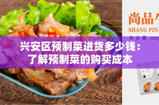 兴安区预制菜进货多少钱：了解预制菜的购买成本