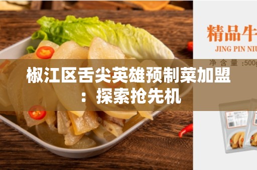 椒江区舌尖英雄预制菜加盟：探索抢先机