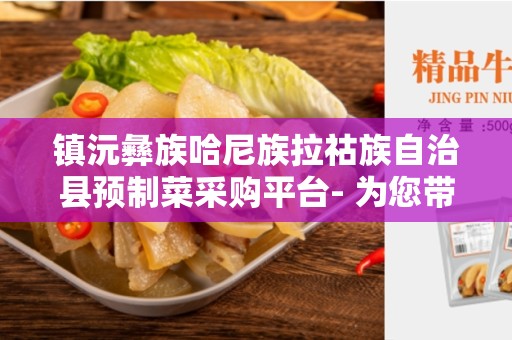 镇沅彝族哈尼族拉祜族自治县预制菜采购平台- 为您带来便捷采购体验
