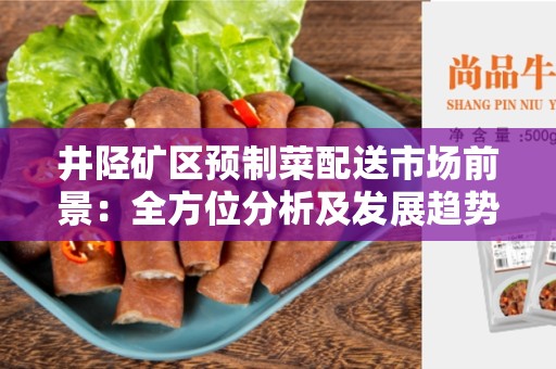 井陉矿区预制菜配送市场前景：全方位分析及发展趋势