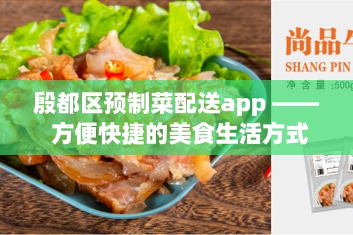 殷都区预制菜配送app —— 方便快捷的美食生活方式