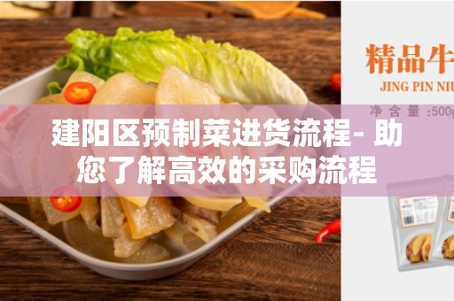 建阳区预制菜进货流程- 助您了解高效的采购流程
