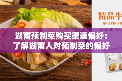 湖南预制菜购买渠道偏好：了解湖南人对预制菜的偏好