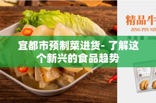 宜都市预制菜进货- 了解这个新兴的食品趋势