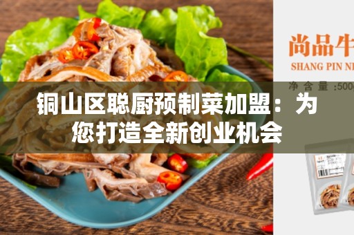 铜山区聪厨预制菜加盟：为您打造全新创业机会