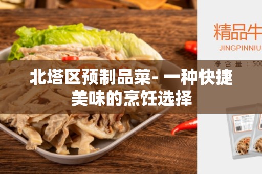北塔区预制品菜- 一种快捷美味的烹饪选择