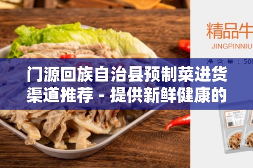 门源回族自治县预制菜进货渠道推荐 - 提供新鲜健康的食材选择
