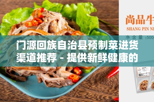 门源回族自治县预制菜进货渠道推荐 - 提供新鲜健康的食材选择
